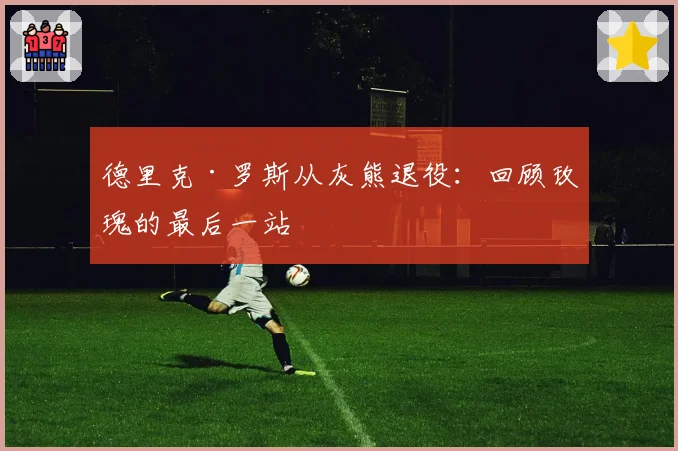 德里克·罗斯从灰熊退役：回顾玫瑰的最后一站