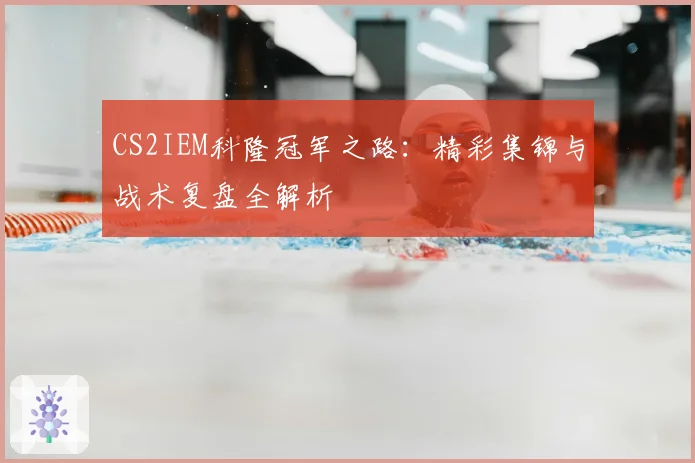 CS2IEM科隆冠军之路:精彩集锦与战术复盘全解析