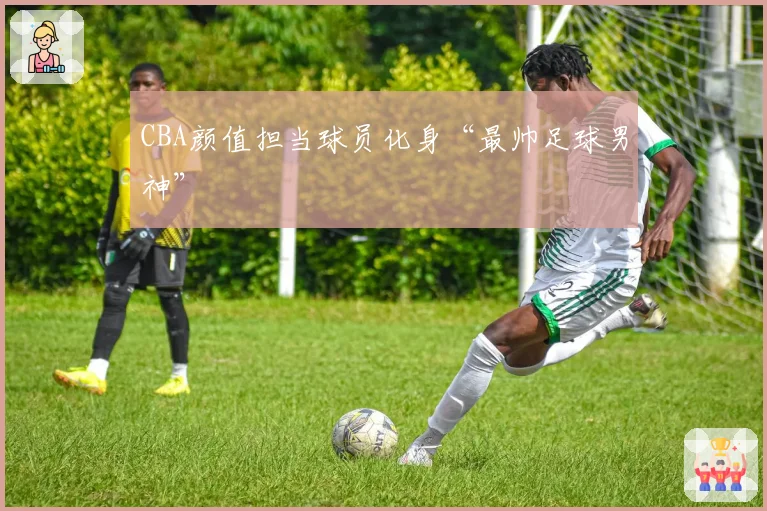 CBA颜值担当球员化身“最帅足球男神”