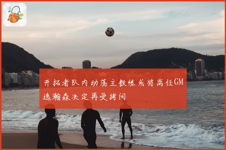 开拓者队内动荡主教练或将离任GM选瀚森决定再受拷问