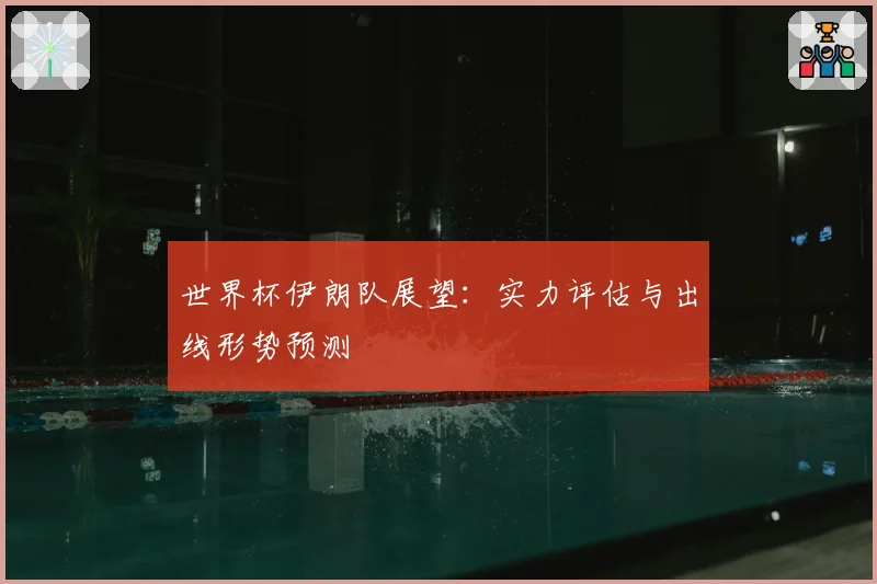 世界杯伊朗队展望：实力评估与出线形势预测