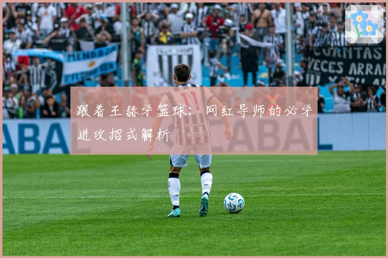 跟着王赫学篮球：网红导师的必学进攻招式解析