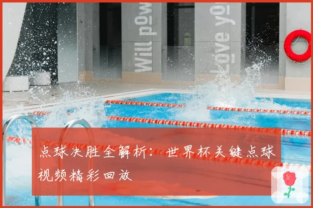 点球决胜全解析:世界杯关键点球视频精彩回放