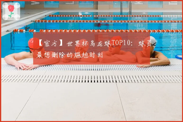 【官方】世界杯乌龙球TOP10：球员最想删除的尴尬时刻