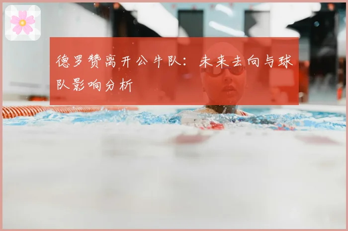 德罗赞离开公牛队:未来去向与球队影响分析