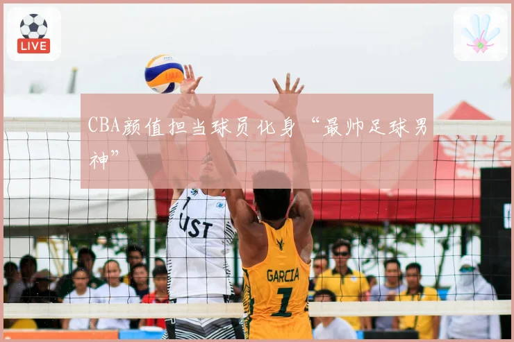 CBA颜值担当球员化身“最帅足球男神”