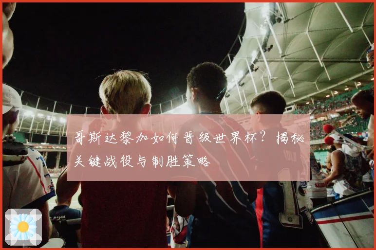 哥斯达黎加如何晋级世界杯?揭秘关键战役与制胜策略