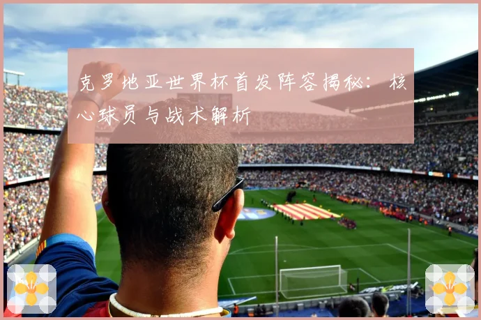 克罗地亚世界杯首发阵容揭秘:核心球员与战术解析