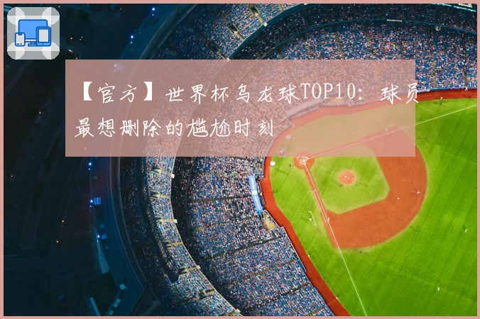 【官方】世界杯乌龙球TOP10:球员最想删除的尴尬时刻