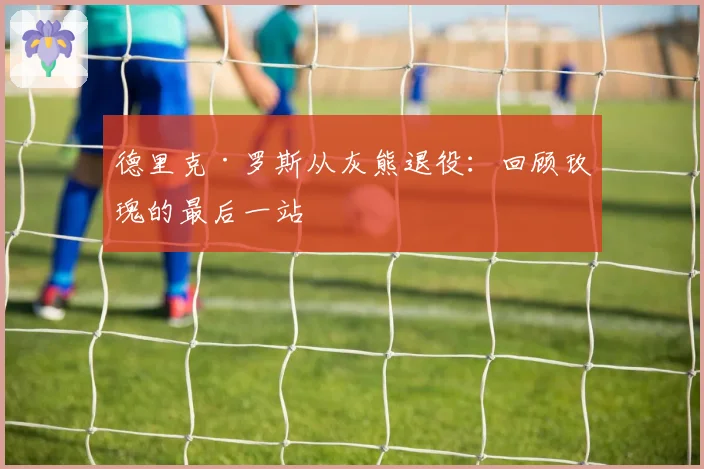 德里克·罗斯从灰熊退役：回顾玫瑰的最后一站