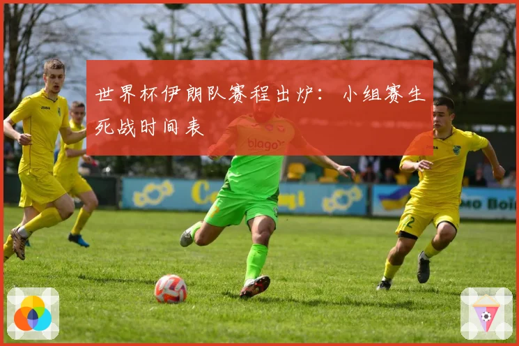 世界杯伊朗队赛程出炉:小组赛生死战时间表