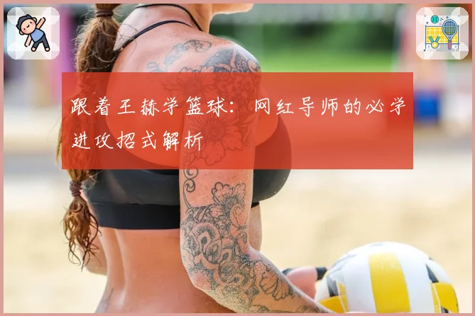 跟着王赫学篮球:网红导师的必学进攻招式解析