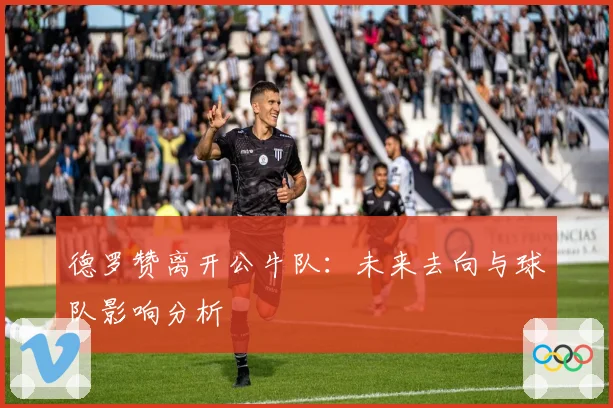 德罗赞离开公牛队：未来去向与球队影响分析