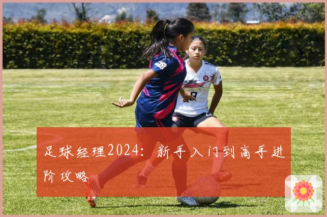 足球经理2024:新手入门到高手进阶攻略