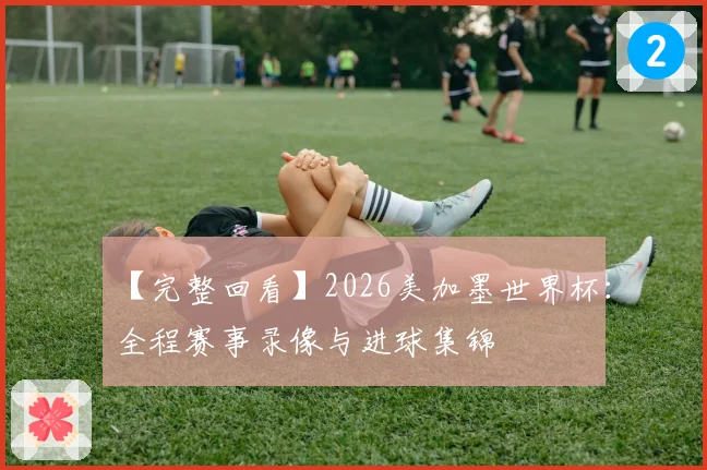 【完整回看】2026美加墨世界杯：全程赛事录像与进球集锦